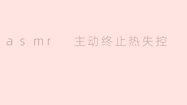 asmr 主动终止热失控